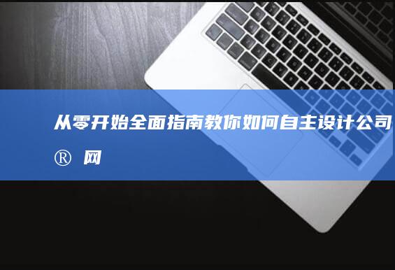 从零开始：全面指南教你如何自主设计公司官网